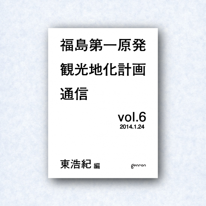 福島第一原発観光地化計画通信 vol.6|編集長=東浩紀